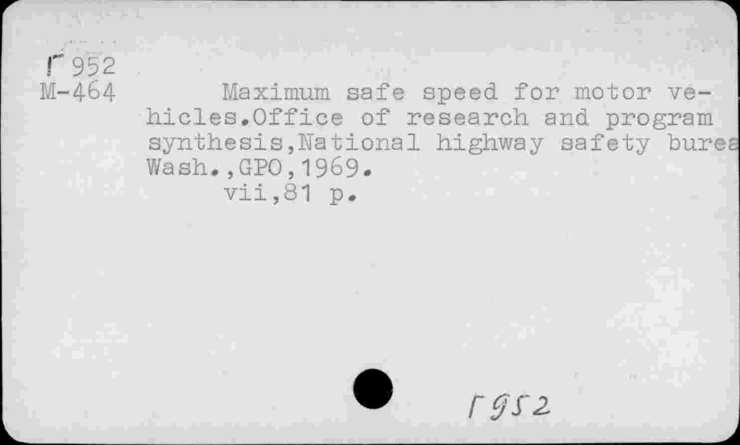 ﻿r 952
M-464 Maximum safe speed for motor vehicles.Office of research and program synthesis,National highway safety bure Wash.,GPO,1969.
vii,81 p.